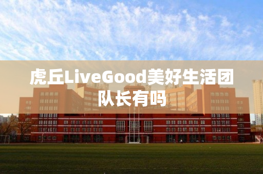 虎丘LiveGood美好生活团队长有吗