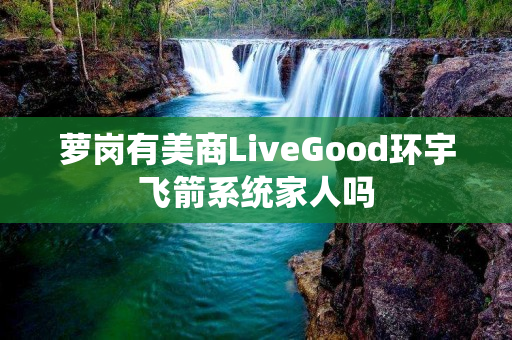 萝岗有美商LiveGood环宇飞箭系统家人吗