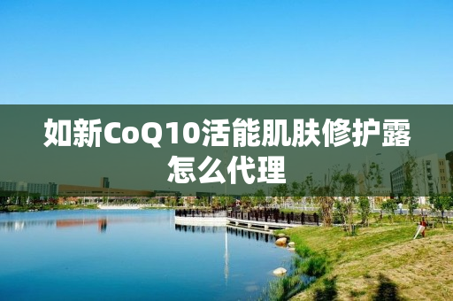 如新CoQ10活能肌肤修护露怎么代理