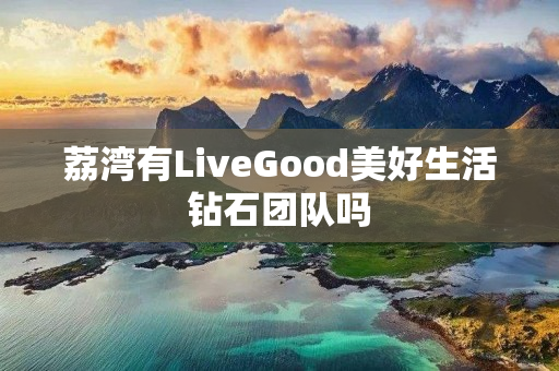 荔湾有LiveGood美好生活钻石团队吗