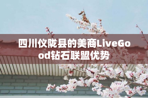 四川仪陇县的美商LiveGood钻石联盟优势