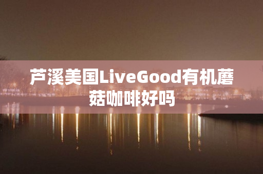 芦溪美国LiveGood有机蘑菇咖啡好吗