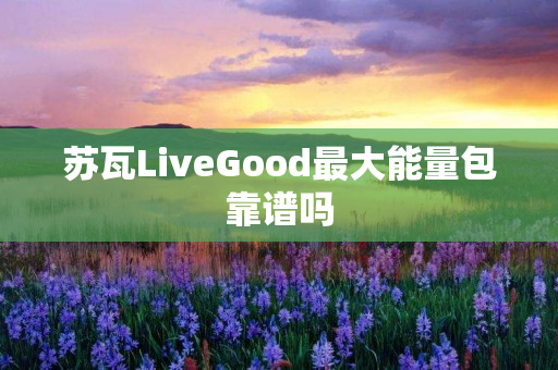 苏瓦LiveGood最大能量包靠谱吗