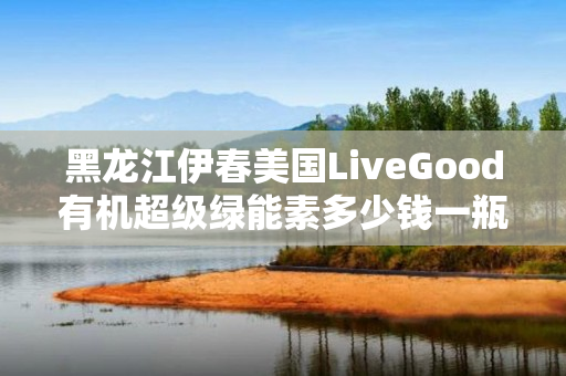 黑龙江伊春美国LiveGood有机超级绿能素多少钱一瓶