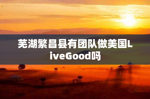 芜湖繁昌县有团队做美国LiveGood吗