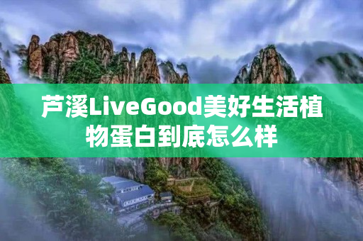 芦溪LiveGood美好生活植物蛋白到底怎么样