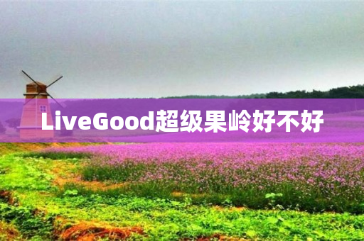 LiveGood超级果岭好不好