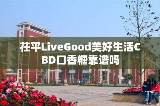 茌平LiveGood美好生活CBD口香糖靠谱吗