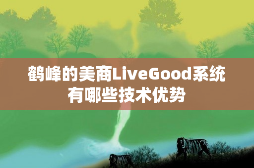 鹤峰的美商LiveGood系统有哪些技术优势