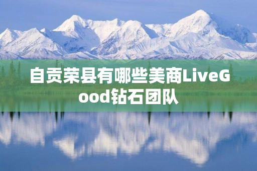 自贡荣县有哪些美商LiveGood钻石团队