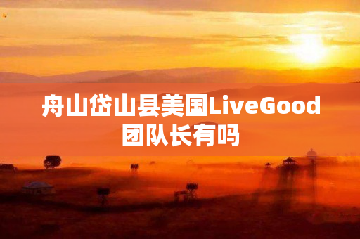 舟山岱山县美国LiveGood团队长有吗