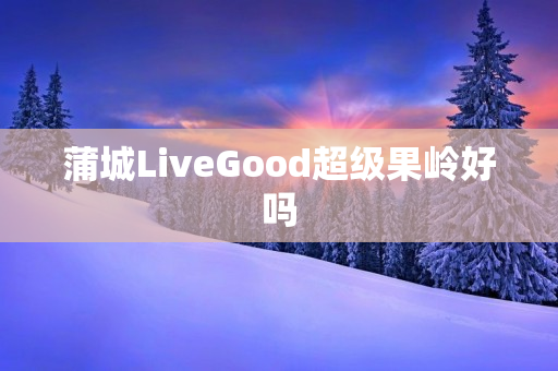 蒲城LiveGood超级果岭好吗