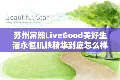 苏州常熟LiveGood美好生活永恒肌肤精华到底怎么样