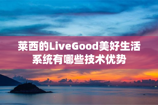 莱西的LiveGood美好生活系统有哪些技术优势