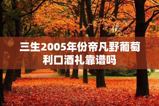 三生2005年份帝凡野葡萄利口酒礼靠谱吗