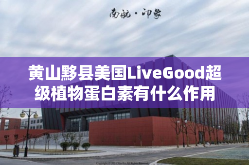 黄山黟县美国LiveGood超级植物蛋白素有什么作用