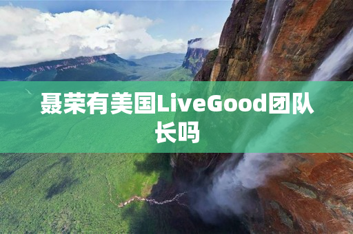 聂荣有美国LiveGood团队长吗