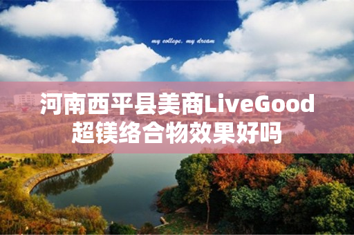 河南西平县美商LiveGood超镁络合物效果好吗