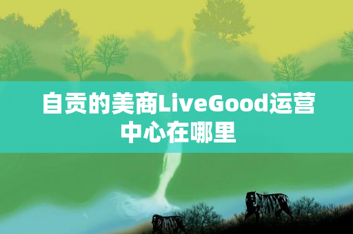 自贡的美商LiveGood运营中心在哪里