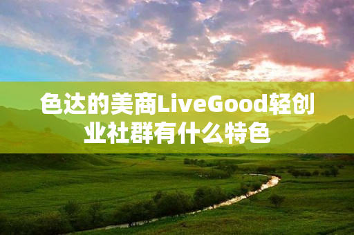 色达的美商LiveGood轻创业社群有什么特色