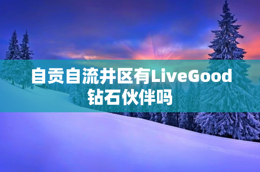 自贡自流井区有LiveGood钻石伙伴吗