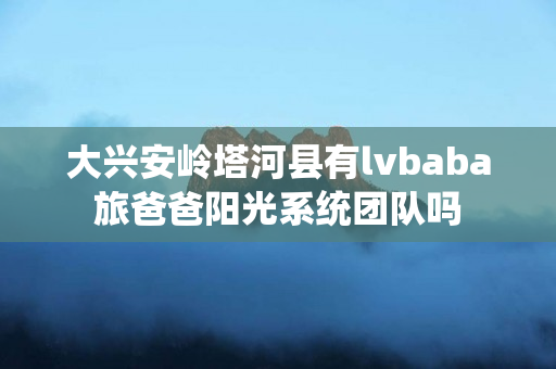 大兴安岭塔河县有lvbaba旅爸爸阳光系统团队吗