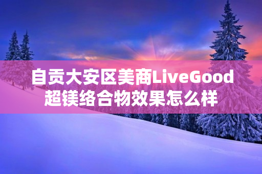 自贡大安区美商LiveGood超镁络合物效果怎么样