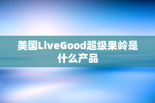 美国LiveGood超级果岭是什么产品