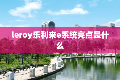 leroy乐利来e系统亮点是什么