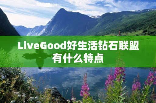 LiveGood好生活钻石联盟有什么特点