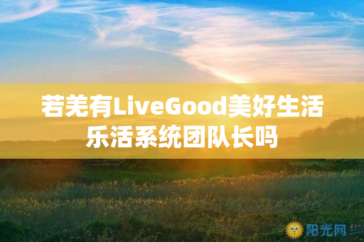 若羌有LiveGood美好生活乐活系统团队长吗