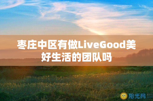 枣庄中区有做LiveGood美好生活的团队吗