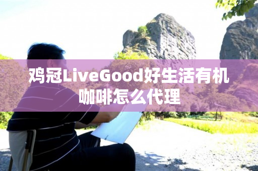 鸡冠LiveGood好生活有机咖啡怎么代理