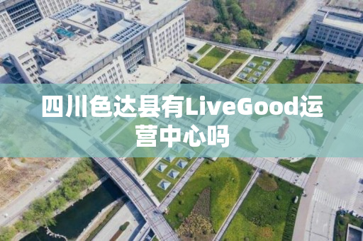 四川色达县有LiveGood运营中心吗