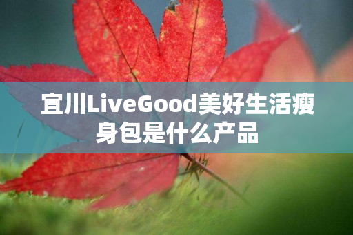 宜川LiveGood美好生活瘦身包是什么产品