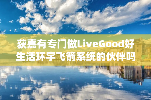 获嘉有专门做LiveGood好生活环宇飞箭系统的伙伴吗