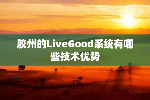 胶州的LiveGood系统有哪些技术优势