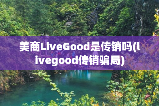 美商LiveGood是传销吗(livegood传销骗局)