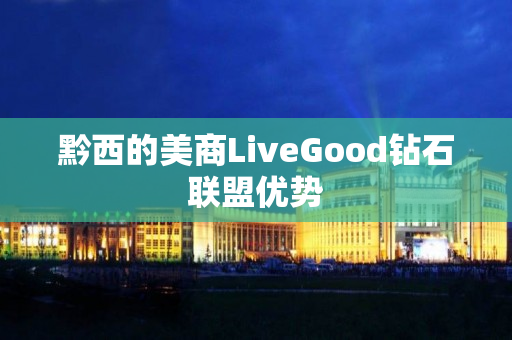 黔西的美商LiveGood钻石联盟优势