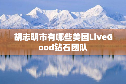 胡志明市有哪些美国LiveGood钻石团队