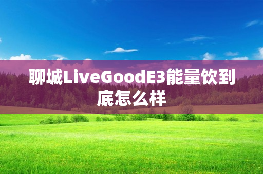 聊城LiveGoodE3能量饮到底怎么样