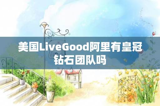 美国LiveGood阿里有皇冠钻石团队吗