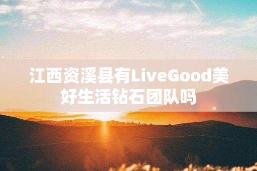 江西资溪县有LiveGood美好生活钻石团队吗