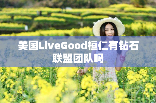 美国LiveGood桓仁有钻石联盟团队吗