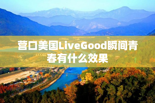 营口美国LiveGood瞬间青春有什么效果