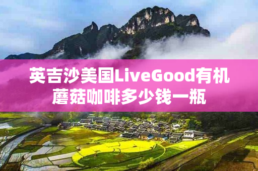 英吉沙美国LiveGood有机蘑菇咖啡多少钱一瓶