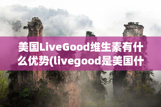 美国LiveGood维生素有什么优势(livegood是美国什么品牌)