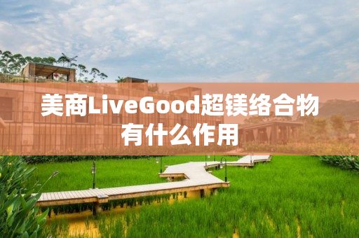 美商LiveGood超镁络合物有什么作用