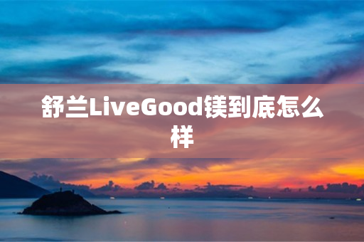 舒兰LiveGood镁到底怎么样