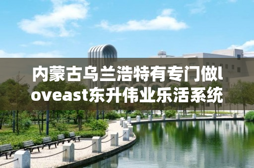 内蒙古乌兰浩特有专门做loveast东升伟业乐活系统的伙伴吗